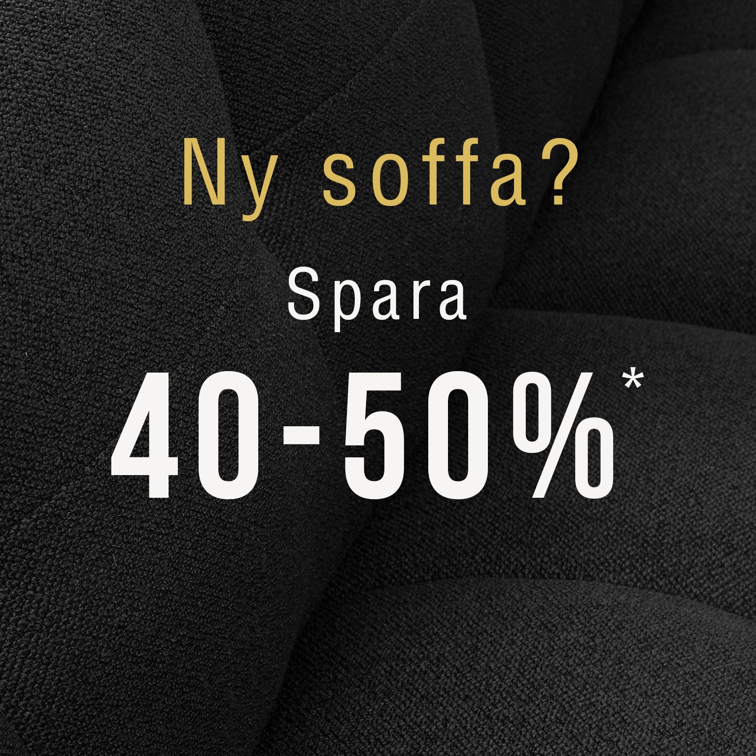 Svart, vadderad sofftextur med texten ‘Ny soffa? Spara 40–50%’ i vitt och guld för kampanjbruk.